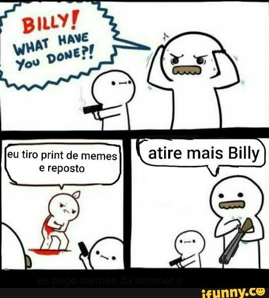 NE eu tiro print de memes e reposto
atire mais Billy