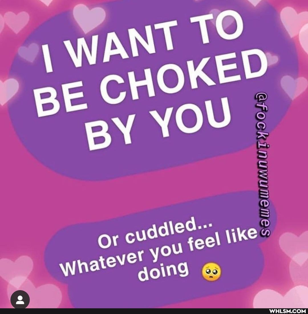 WANT TO
BE CHOKED YOU
or cuddled: et you ViKe goind