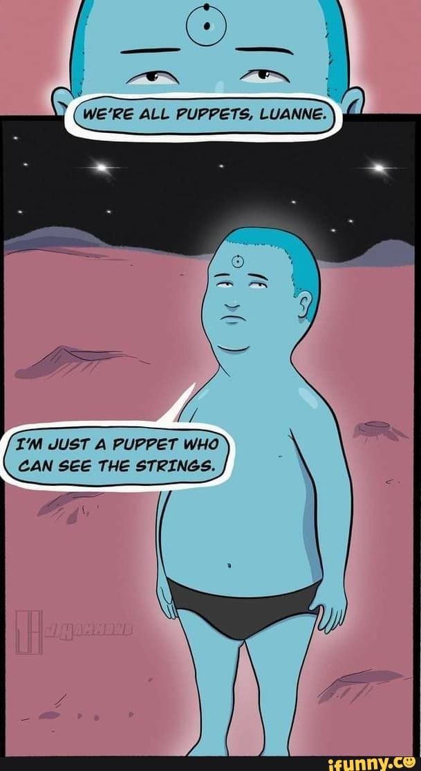 WE'RE ALL PUPPETS, LUANNE )
I'M JUST A PUPPET WHO CAN SEE THE STINGS.