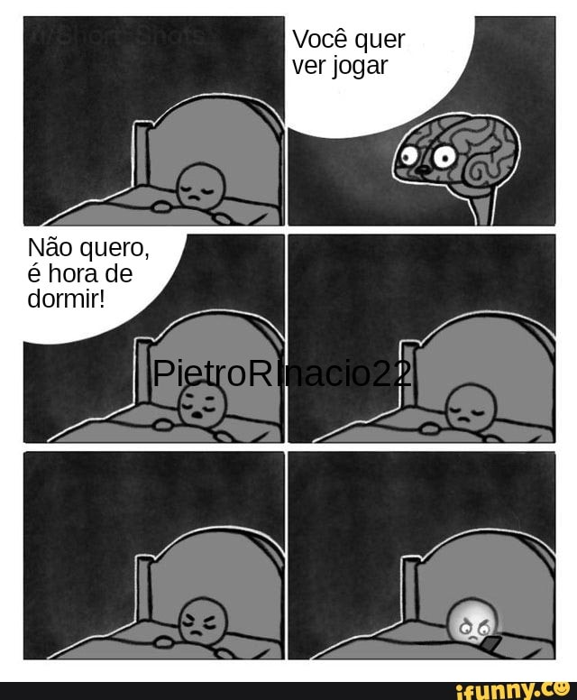 Você quer ver jogar
Não quero, é hora de dormir!