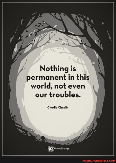 Nothing is
permanent in this
world, not even our troubles.
Charlie Chaplin