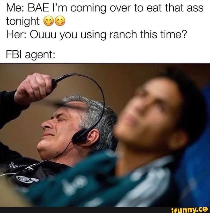 Me: BAE I'm coming over to eat that ass
tonight tt"
Her: Ouuu you using ranch this time?
FBI agent: