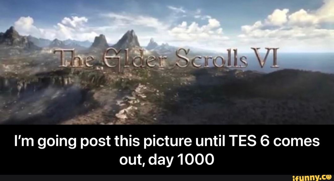 I'm going post this picture until ES 6 comes out, day 1000 - I’m going post this picture until TES 6 comes out, day 1000