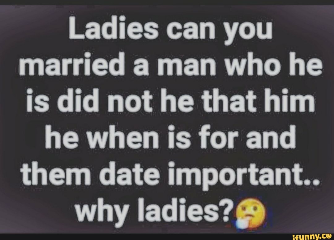 Ladies can you married a man who he is did not he that him he when is ...