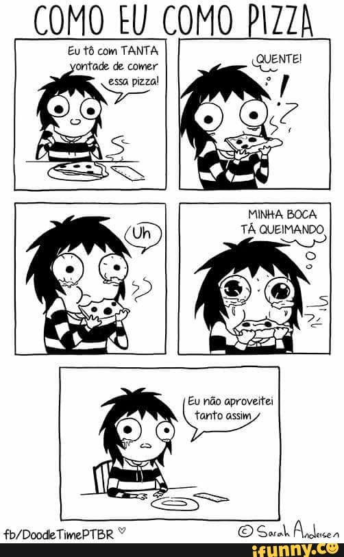 COMO EU COMO PIZZA
Eu tô com TANTA
1 QUENTE!
MINHA BOCA