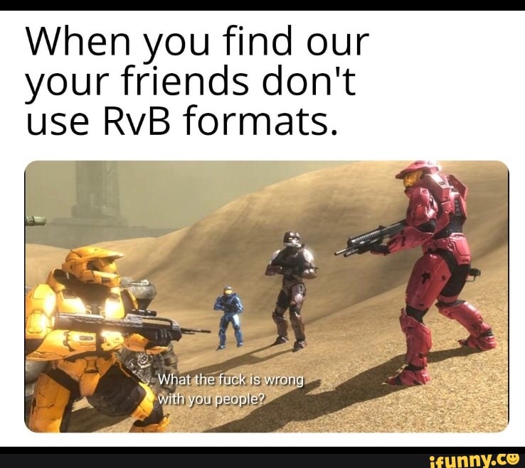 When you find our
your friends don't
use RvB formats.