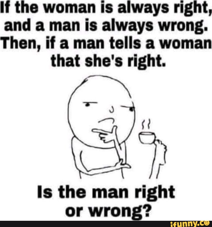 If the woman is always right, and a man is always wrong. Then, if a man ...