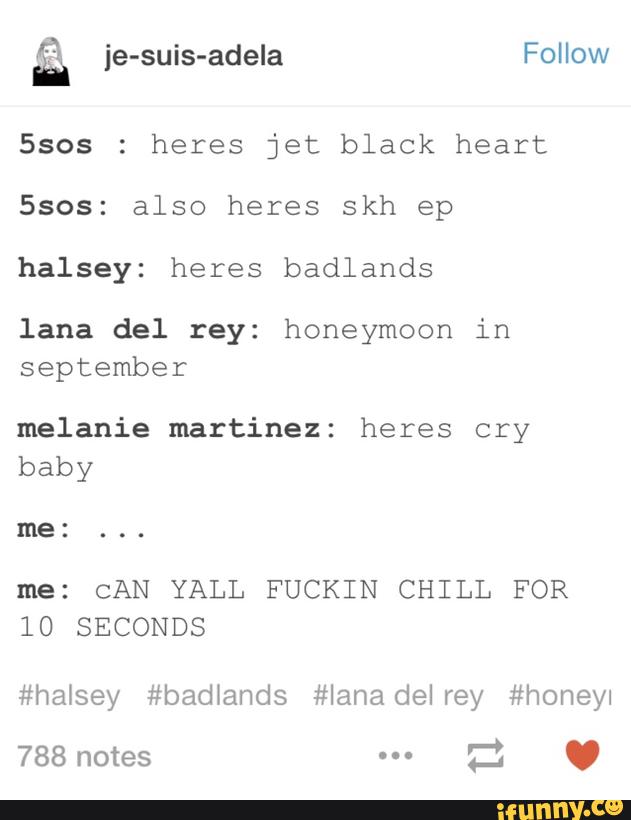 Ssos : heres jet black heart
Ssos: also heres skh ep
halsey: heres badlands
lana del rey: honeymoon in
september
melanie martinez: heres cry
baby
me: CAN YALL FUCKIN CHILL FOR
10 SECONDS
#halsey #badlands #Iana delrey #honeyl