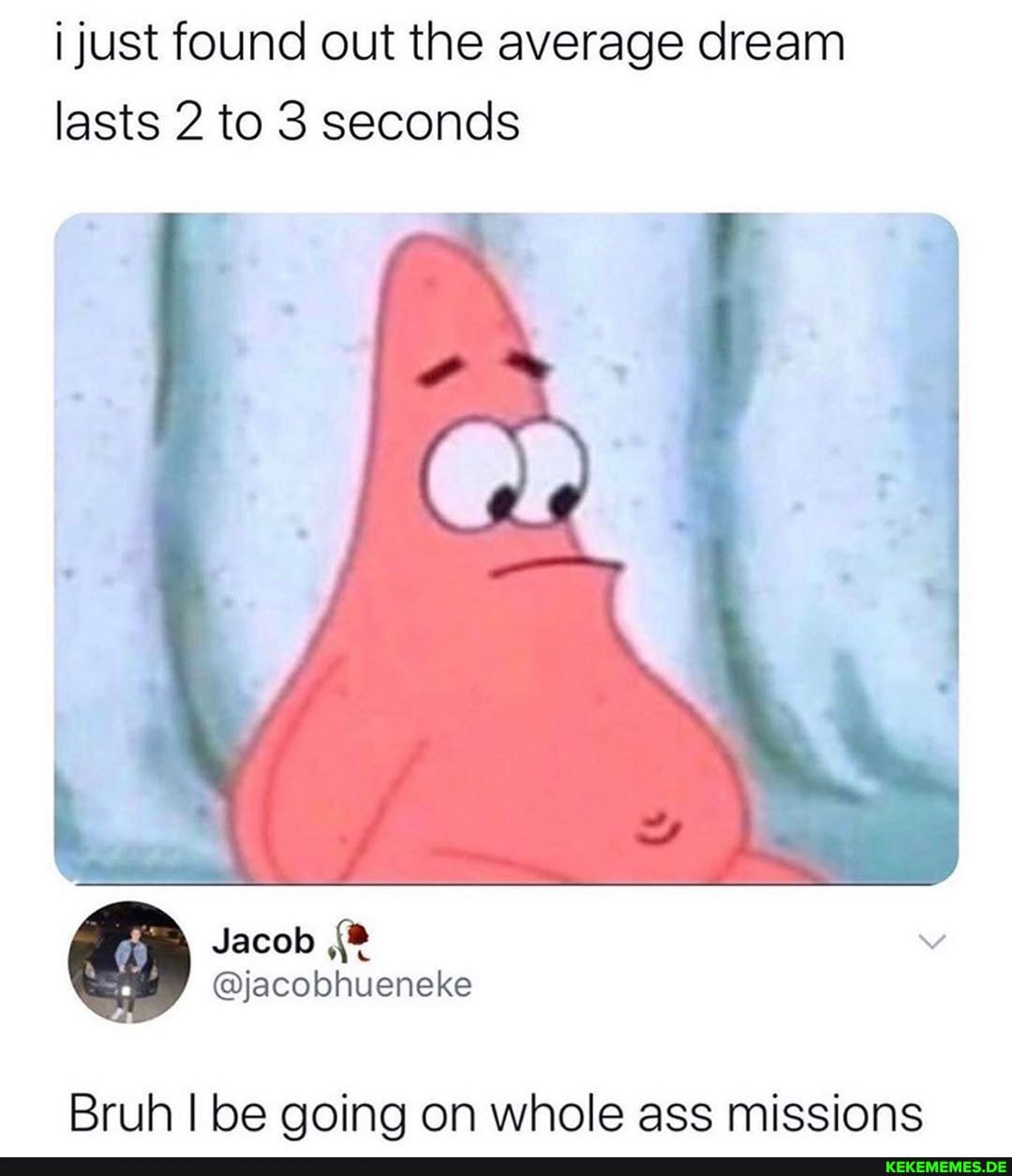 just found out the average dream lasts 2 to 3 seconds
Bruh I be going on whole ass missions