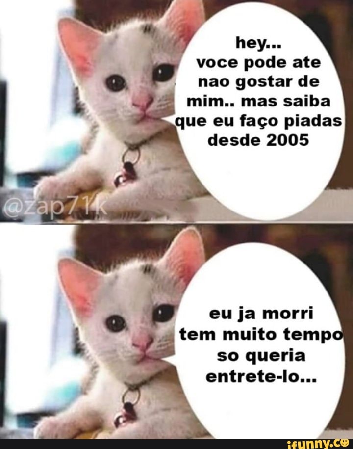hey...
voce pode ate nao gostar de mim.. mas saiba que eu faço piadas desde 2005
eu ja morri
tem muito tempo so queria
entrete-lo...