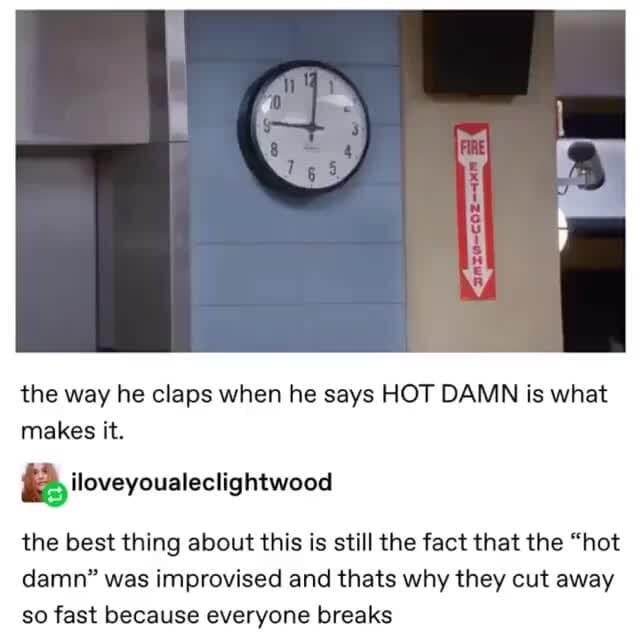 the way he claps when he says HOT DAMN is what
makes it.
& iloveyoualeclightwood
the best thing about this is still the fact that the “hot
damn” was improvised and thats why they cut away