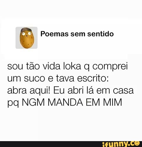 Poemas sem sentido
sou tão vida loka q comprei
um suco e tava escrito:
abra aqui! Eu abri lá em casa
pq NGM MANDA EM MIM