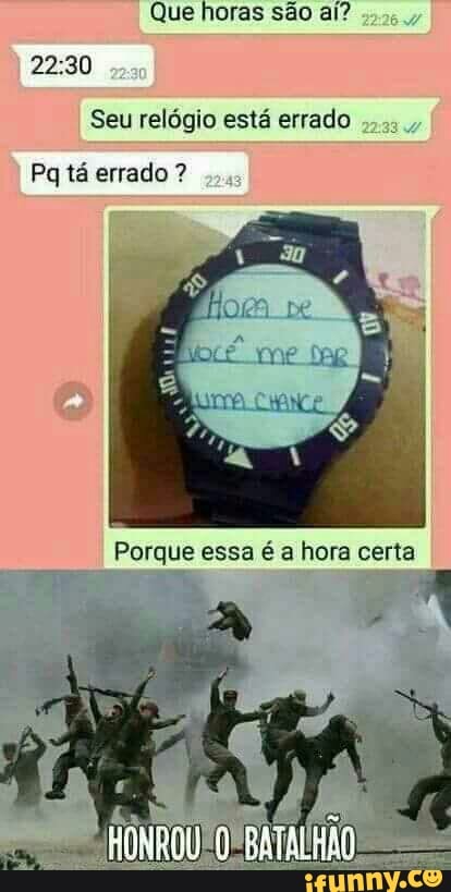 Que horas sao ai?
22:30
Seu relógio está errado
Pg tá errado