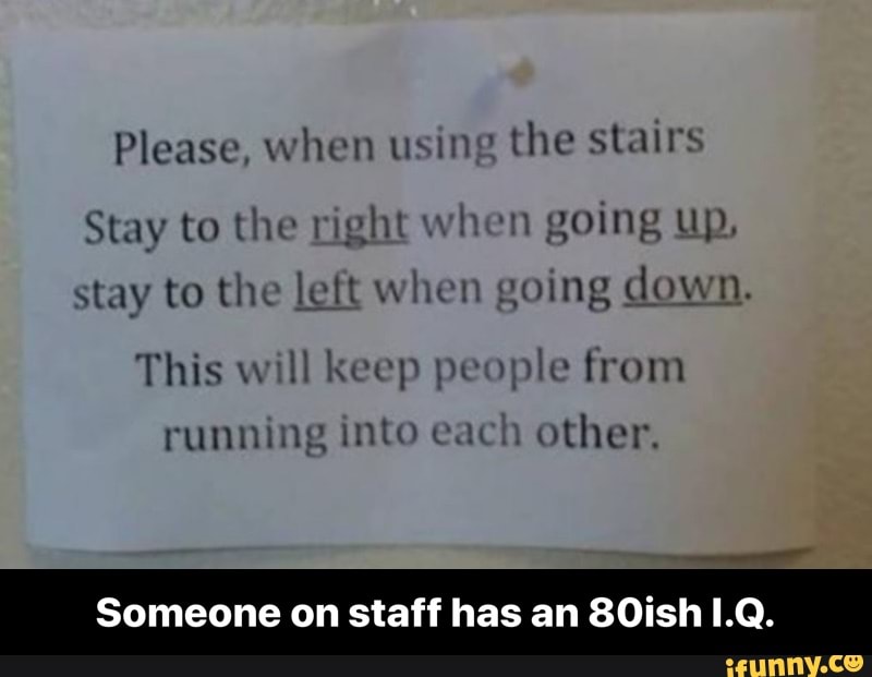 Please, when using
the stairs
Stay to the right when going up,
stay to the left when going down.
This will keep people from
running into each
other.
Someone on staff has an 80ish 1.Q. - Someone on staff has an 80ish I.Q.