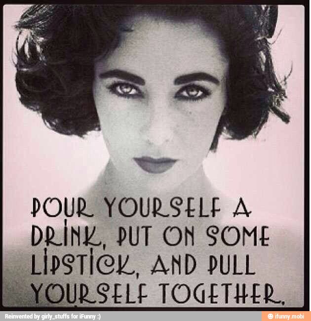 DRINK, PUT ON SOME
PSTICY, AND PULL
OURSELE TOGETHER,