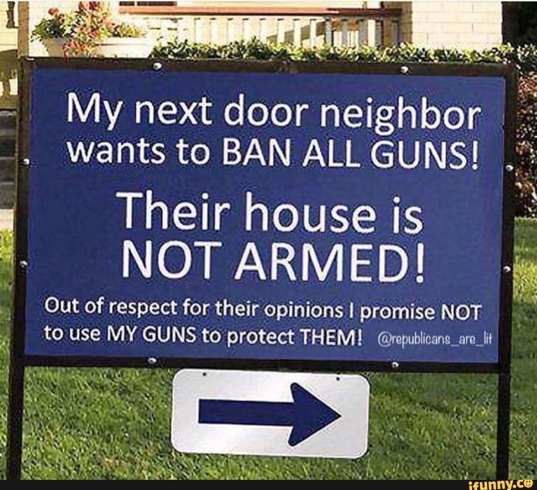 My next door neighbor wants to BAN ALL GUNS! Their house is NOT ARMED ...