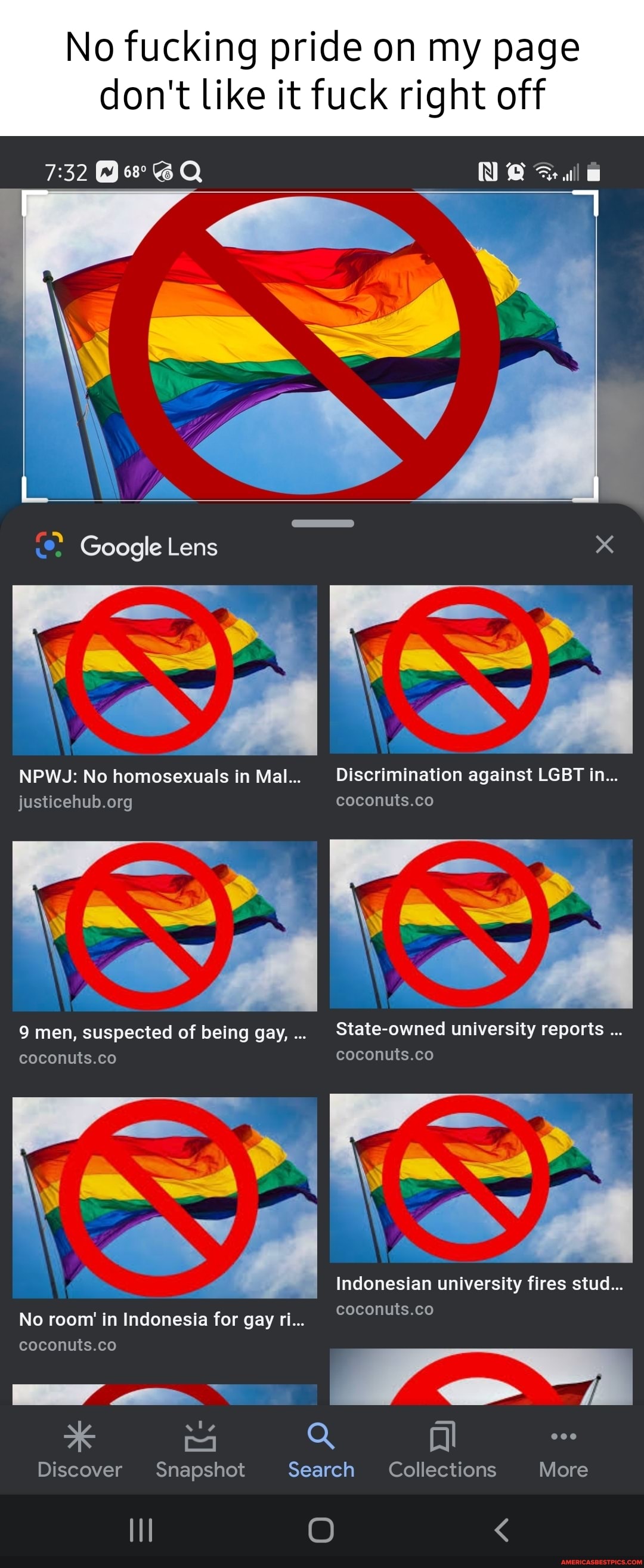 No fucking pride on my page
don't like it fuck right off
NA
Google Lens
NPWJ: No homosexuals in Mal... Discrimination against LGBT in...
coconuts.co
We
9 men, suspected of being gay,.. State-owned university reports
coconuts.co coconuts.co
Indonesian university fires stud...
coconuts.co
No room In Indonesia for gay ri...
coconuts.co
Discover Snapshot Search Collections More