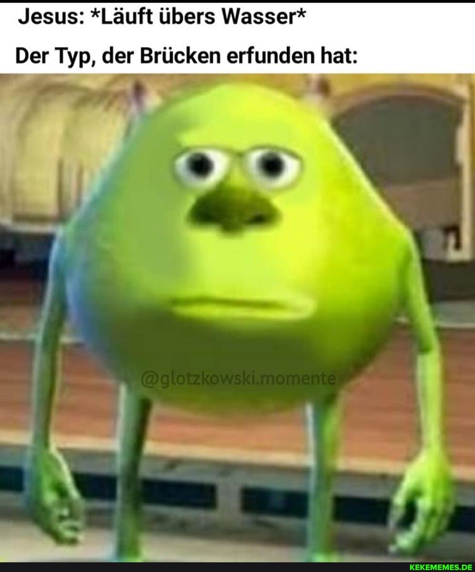 Jesus: *Läuft übers Wasser*
Der Typ, der Brücken erfunden hat: