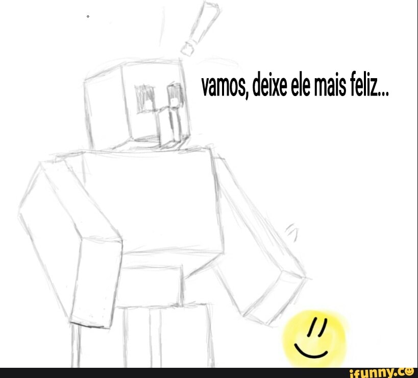 vamos, deixe ele mais feliz.