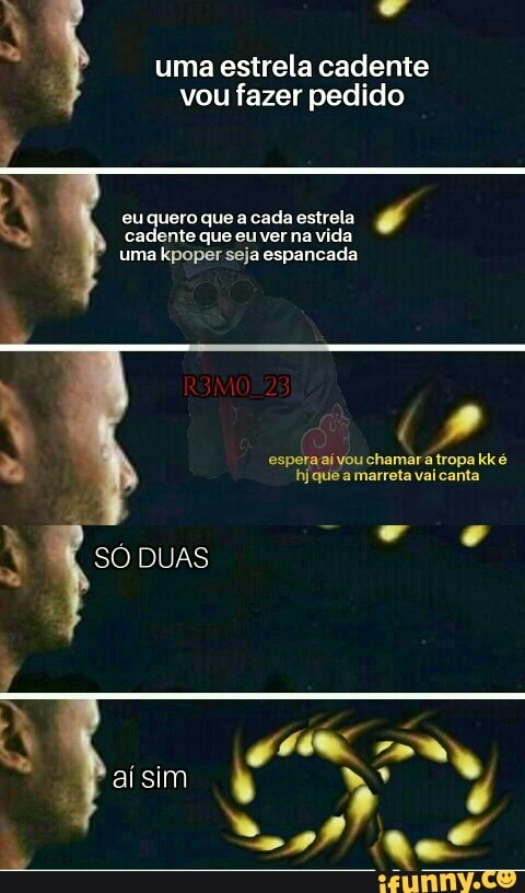 o
uma estrela cadente
vou fazer pedido
E eu Eds que a cada estrela
Cadente que eu ver na vida
uma kpoper seja espancada