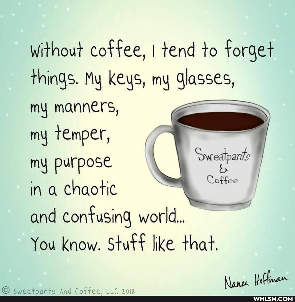 without coffee, I tend to forget things. My keys, my lasses,
my manners, my temper,
my purpose "Sweatpants
in chaotic and confusing world.
You Know. Stuff like that.
Coffee