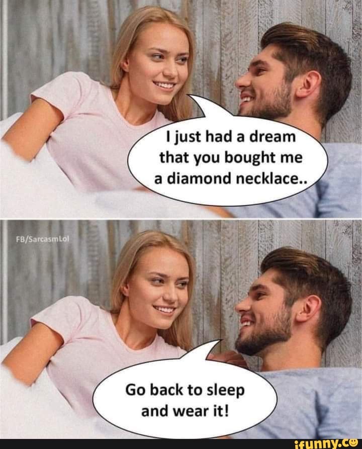 just had a dream that you bought me a diamond necklace.
Go back to sleep and wear it!