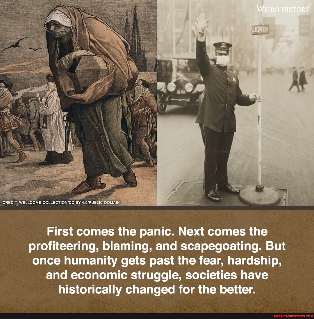 CREDIT: WELLCOME BY DOMAIN
'WEIRD HISTORY
First comes the panic. Next comes the profiteering, blaming, and scapegoating. But once humanity gets past the fear, hardship, and economic struggle, societies have historically changed for the better.