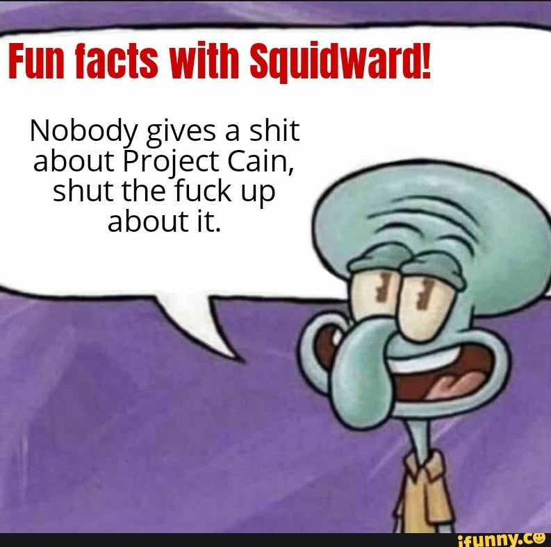 Fun facts with Squidward!
Nobody gives a shit
about Project Cain,
shut the fuck up
about it.