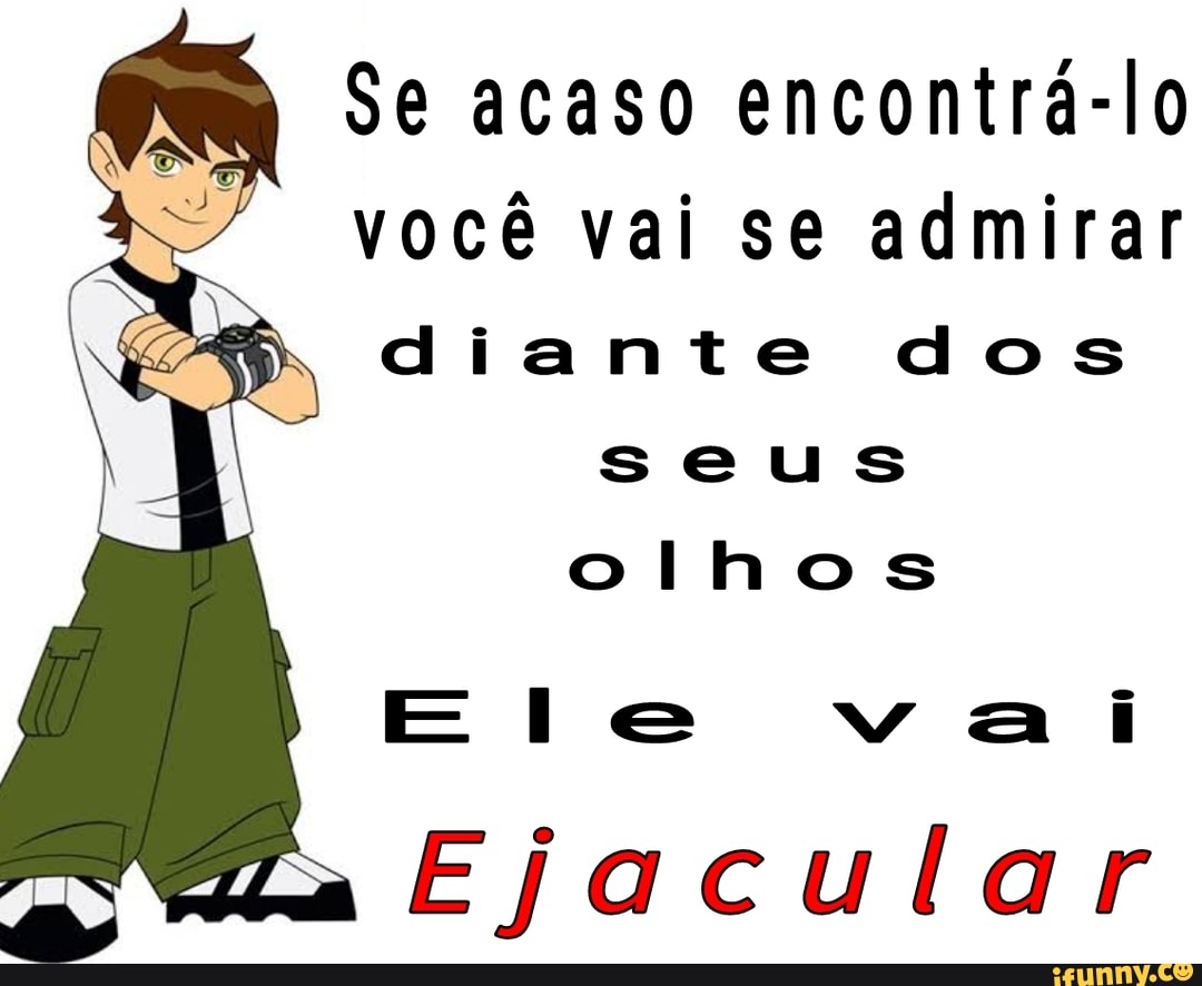 Se acaso encontrá-lo
você vai se admirar
diante dos seus olhos
E e ai
Ejacular