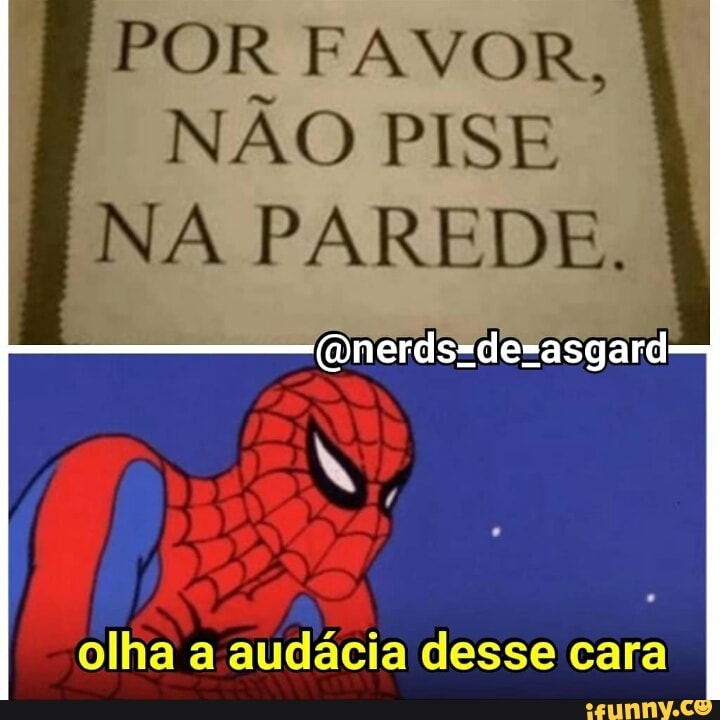POR FAVOR,
NÃO PISE
NA PAREDE.
olha a audácia desse cara