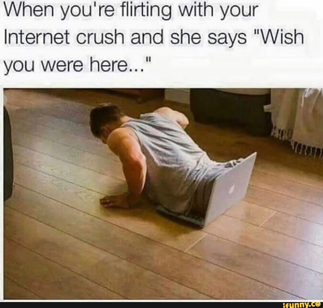 When you're flirting with your
Internet crush and she says "Wish