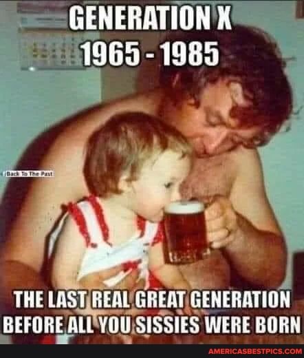 GENERATION
1965 - 1985
THE LAST REAL TREAT GENERATION BEFORE YOU SESSTES WERE BORN