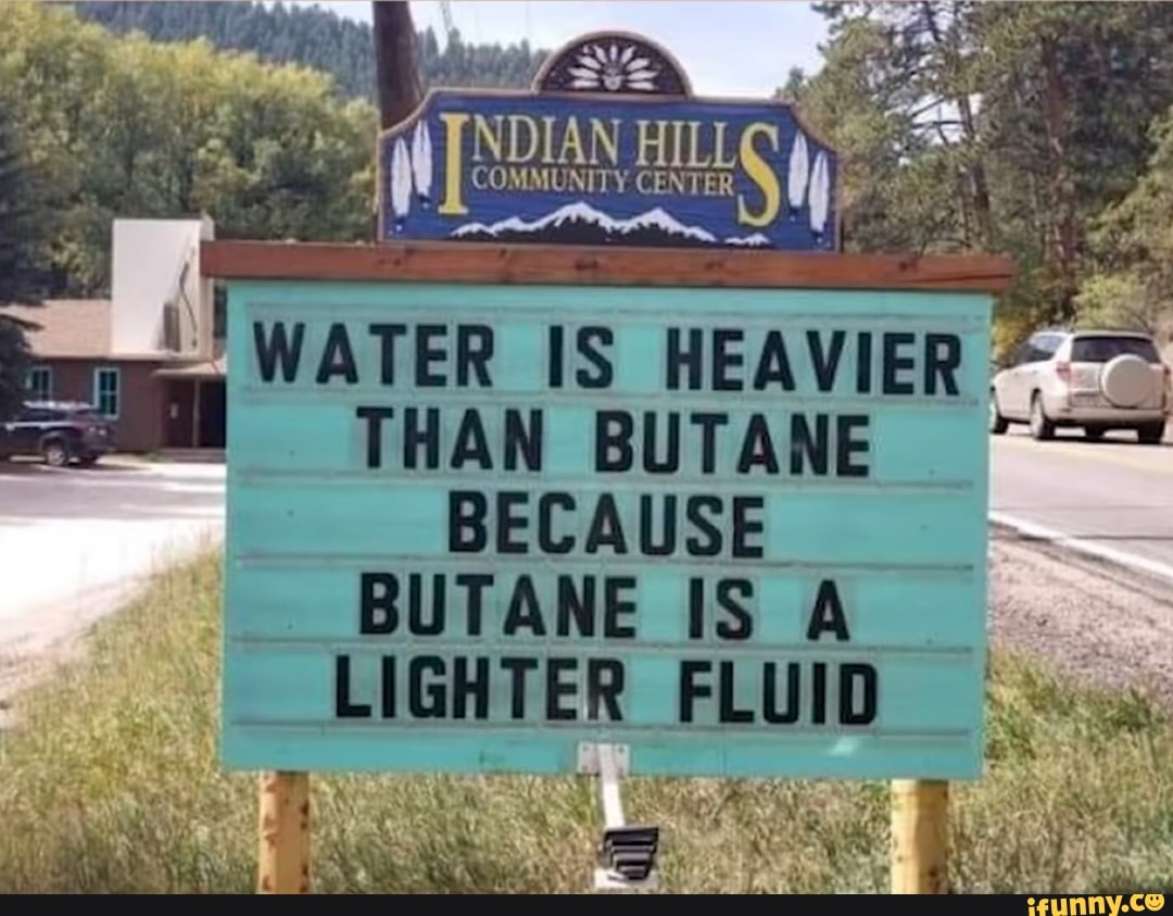 WATER IS HEAVIER THAN BUTANE BECAUSE BUTANE IS A LIGHTER. FLUID )