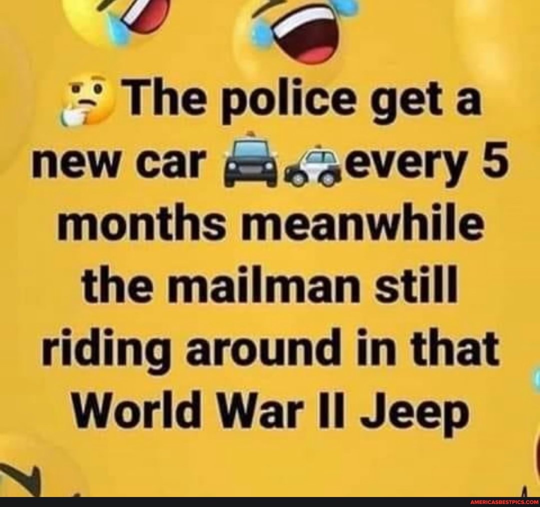 The police get a new car ,every 5 months meanwhile the mailman still riding around in that
World War II Jeep