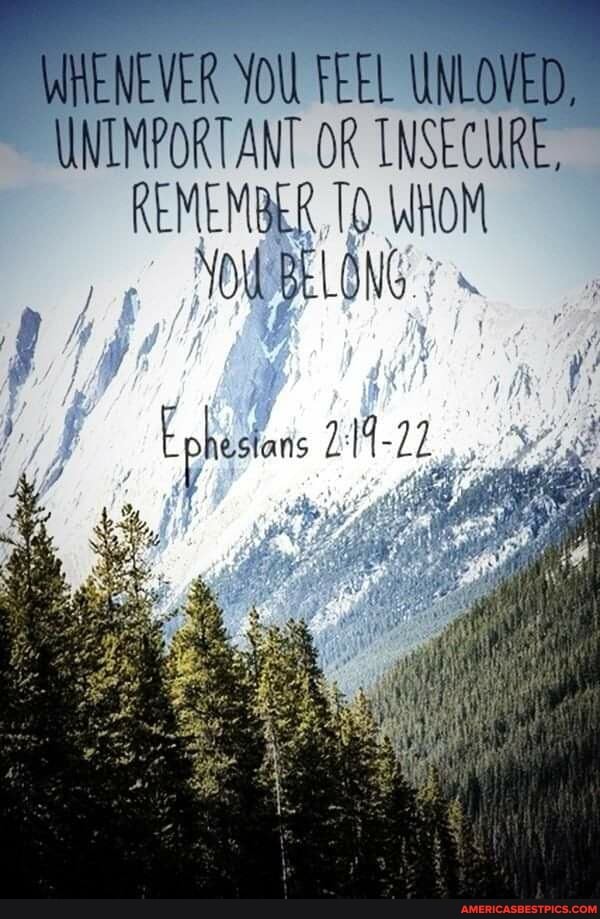 WHENEVER YOU FEEL UNLOVED,
UNIMPORTANT OR INSECURE,
REMEMBER WHOM YOU BELONG-
Ephestans 214-22