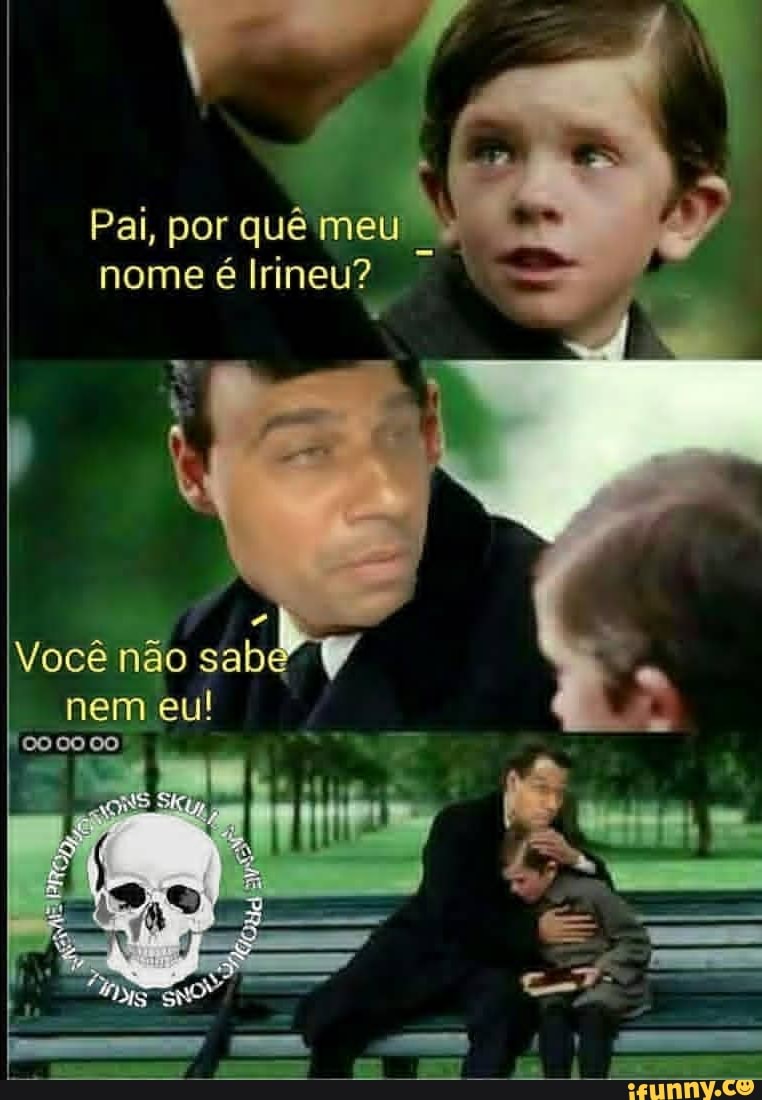 Pai, por qué met
nome é Irineu?
E