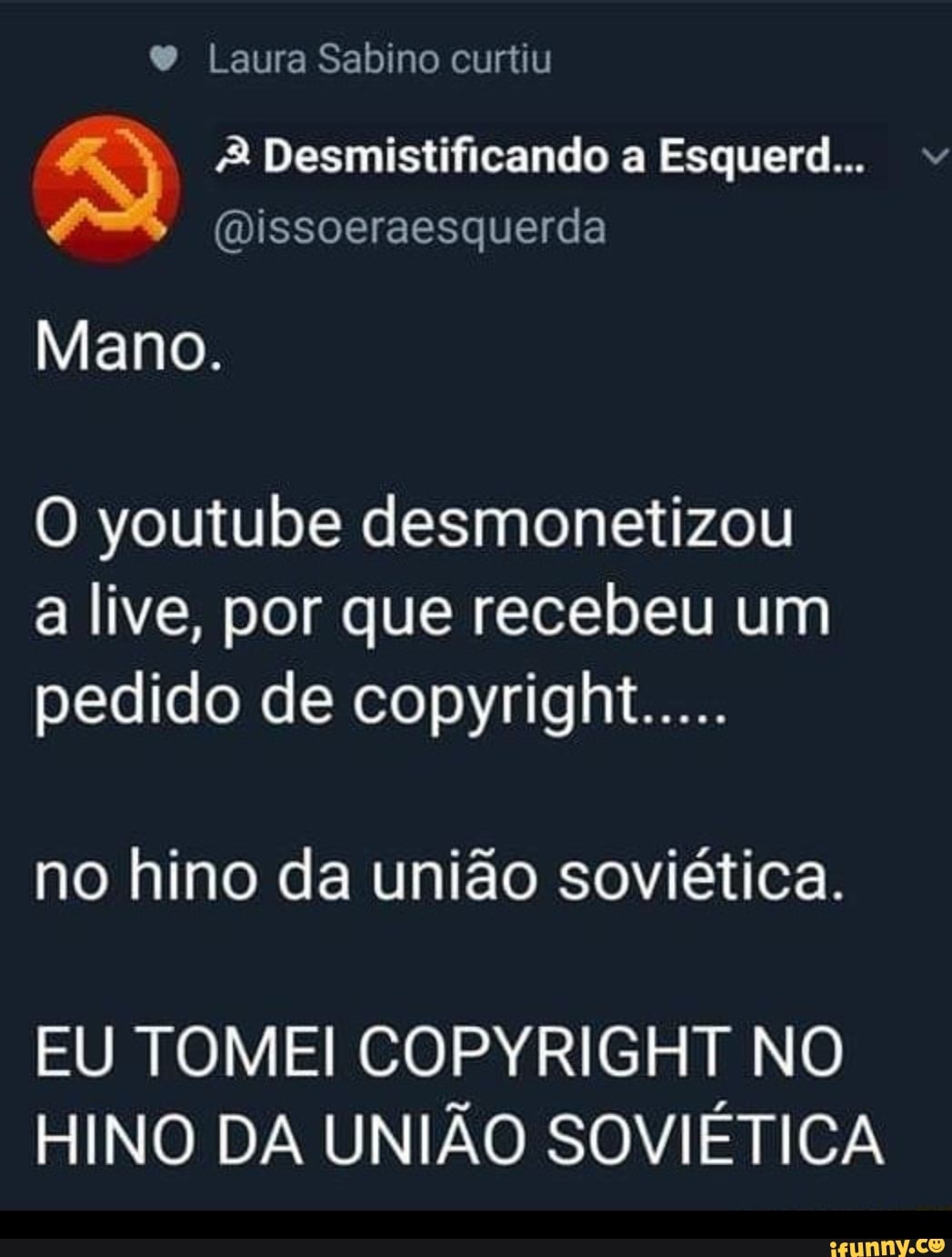 Laura Sabino curtiu
Desmistificando a Esquerd...
(Dissoeraesquerda
Mano.
O youtube desmonetizou a live, por que recebeu um pedido de copyright.....
no hino da união soviética.
EU TOMEI COPYRIGHT NO HINO DA UNIÃO SOVIÉTICA