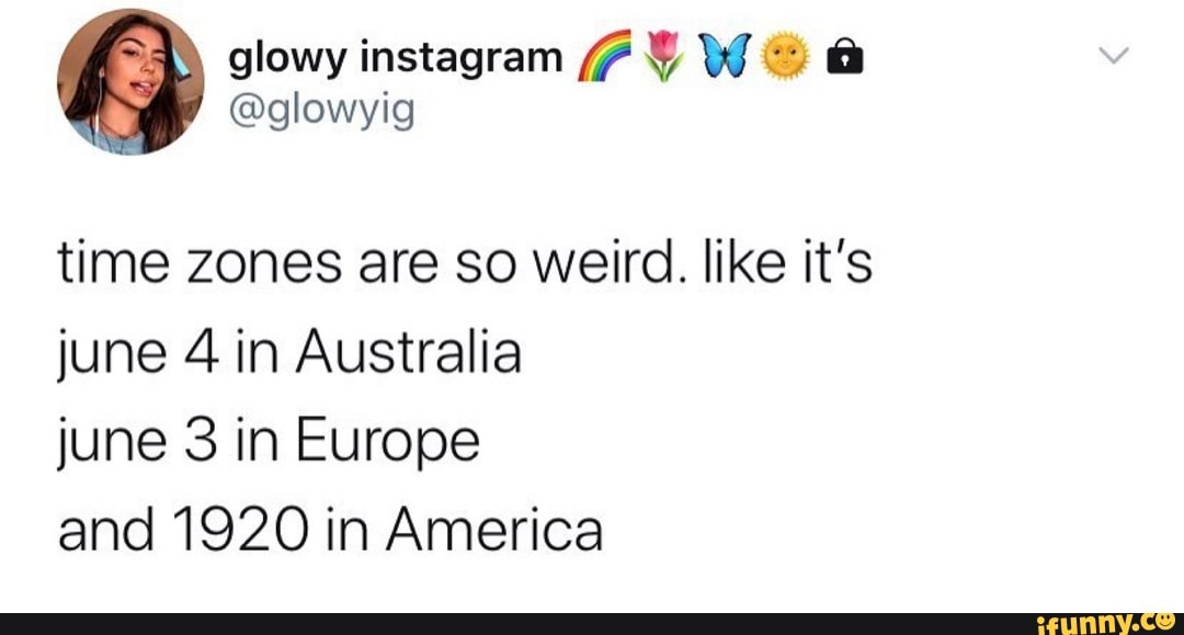 Time zones are so weird. like it's june 4 in Australia june 3 in Europe