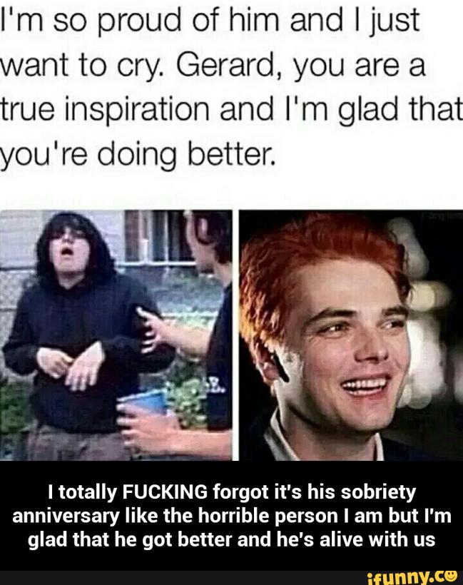 I'm so proud of him and I just
ant to cry. Gerard, you are a
rue inspiration and I'm glad tha
I totally FUCKING forgot it's his sobriety
anniversary like the horrible person I am but I'm
glad that he got better and he's alive with us - I totally FUCKING forgot it's his sobriety anniversary like the horrible person I am but I'm glad that he got better and he's alive with us