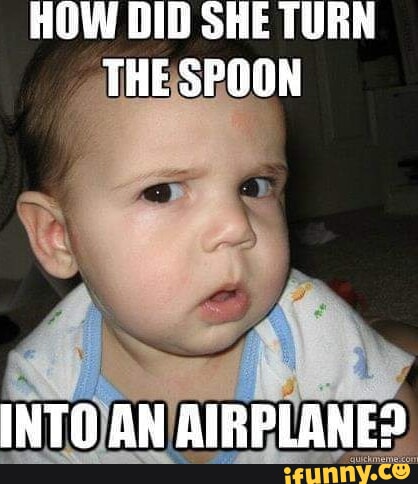 HOW DID SHE TURN THE SPOON INTO AN AIRPLANE? - iFunny