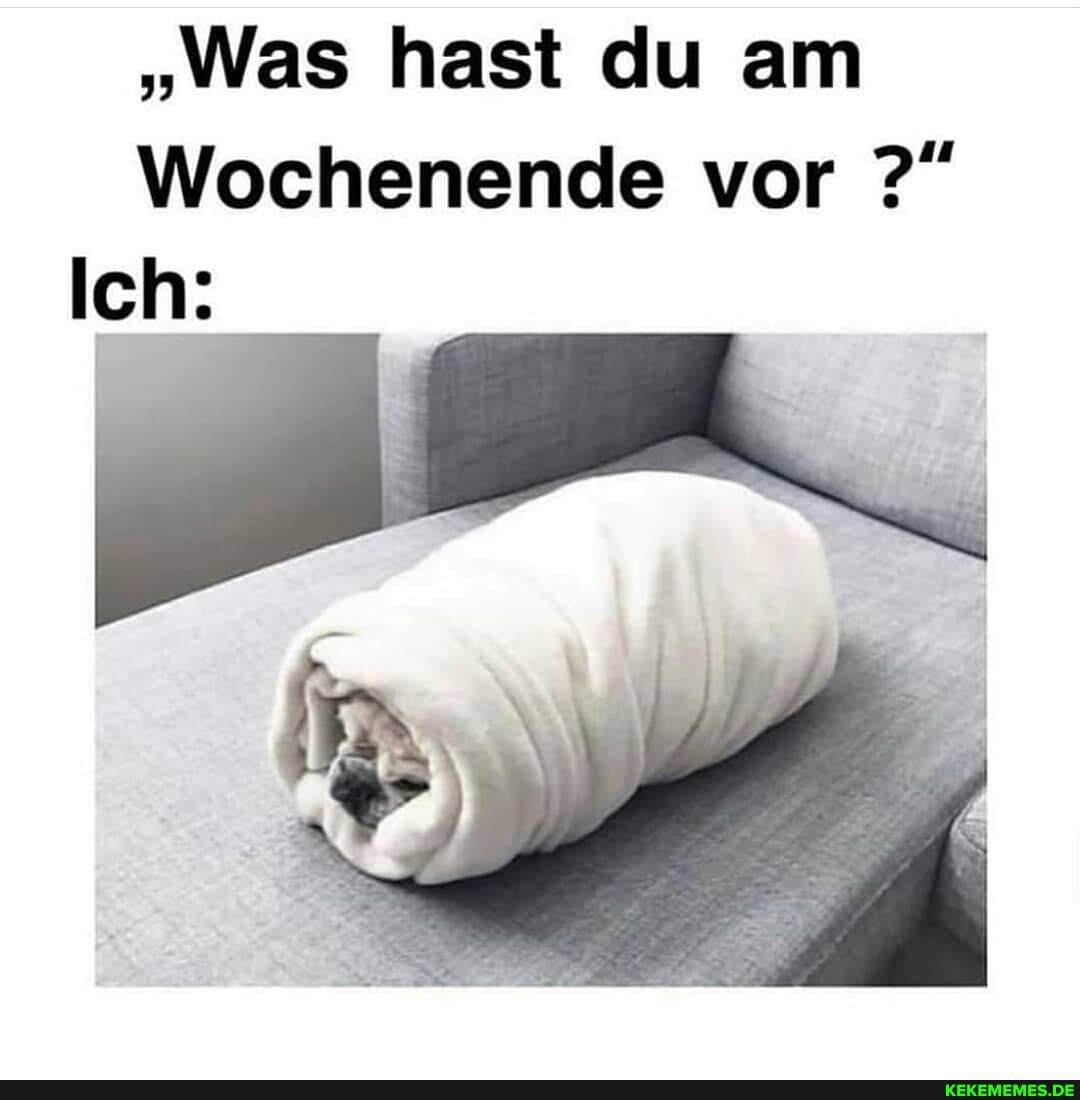 "Was hast du am
Wochenende vor
Ich: