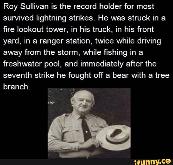 Roy Sullivan is the record holder for most survived lightning strikes. He  was struck in a