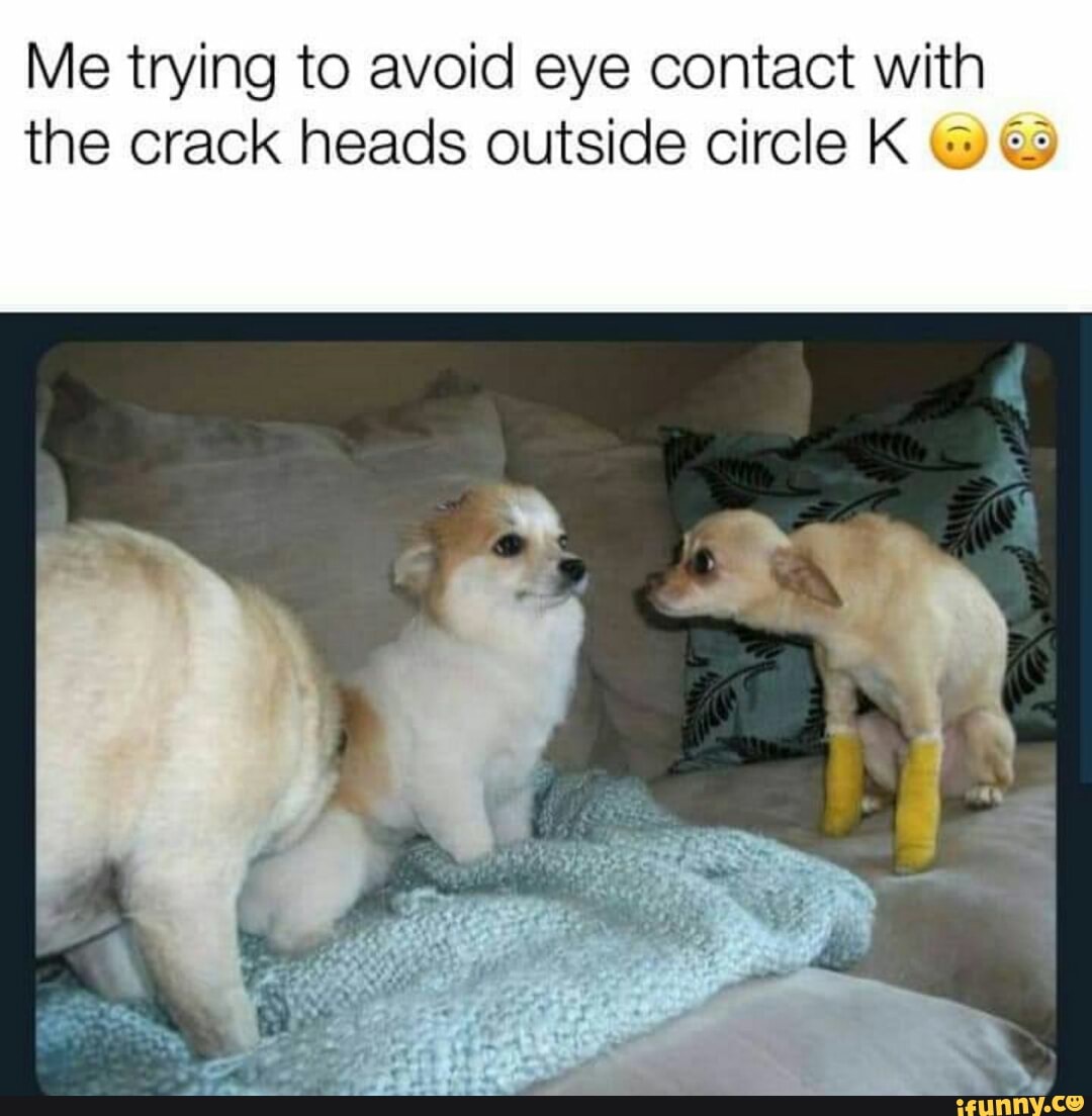 Me Trying To Avoid Eye Contact With The Crack Heads Outside Circle K 3 I