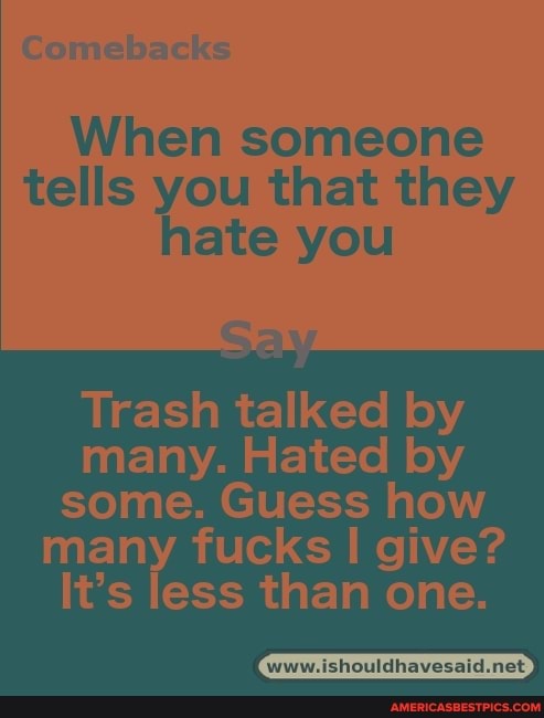 Comebacks
When someone tells you that they hate you
Gay
Trash talked by many. Hated by some. Guess how
many fucks give?
It's less than one.