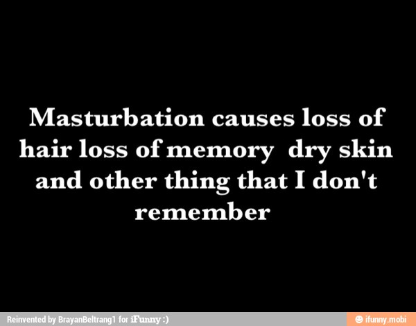 Masturbation causes
loss of
hair loss of memory dry skin
and
other thing that I don't
remember