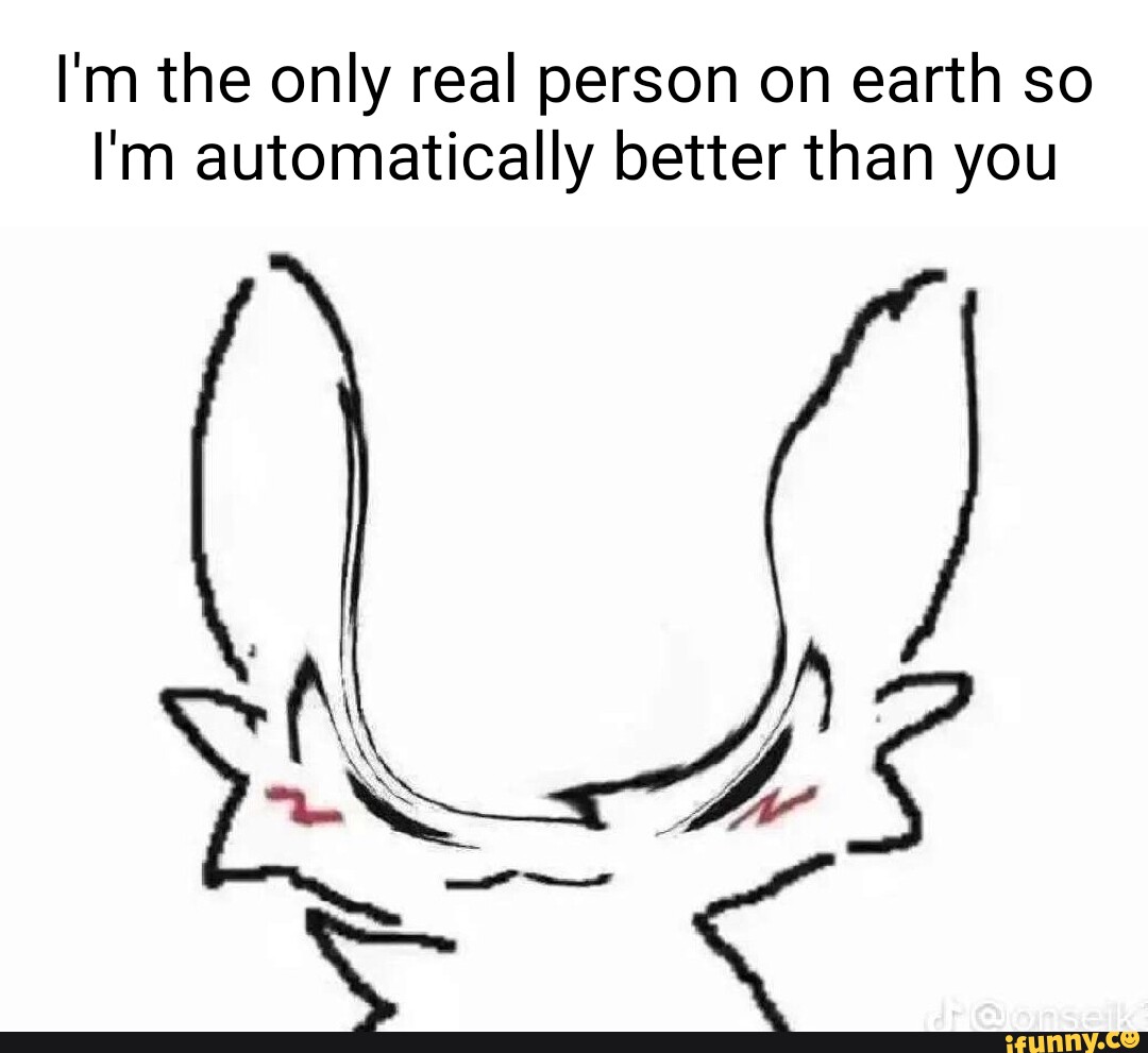 i-m-the-only-real-person-on-earth-so-i-m-automatically-better-than-you-dr-ifunny