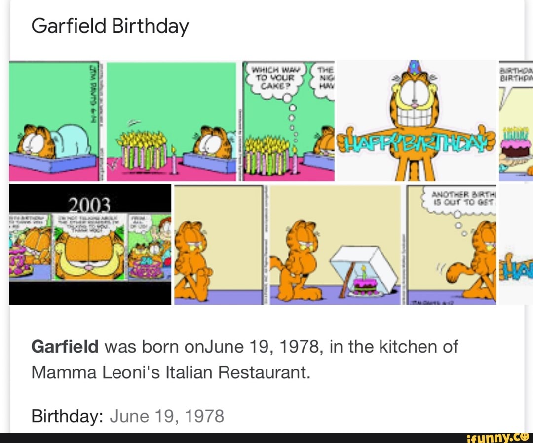 Garfield Birthday Garfield was born onJune 19, 1978, in the kitchen of