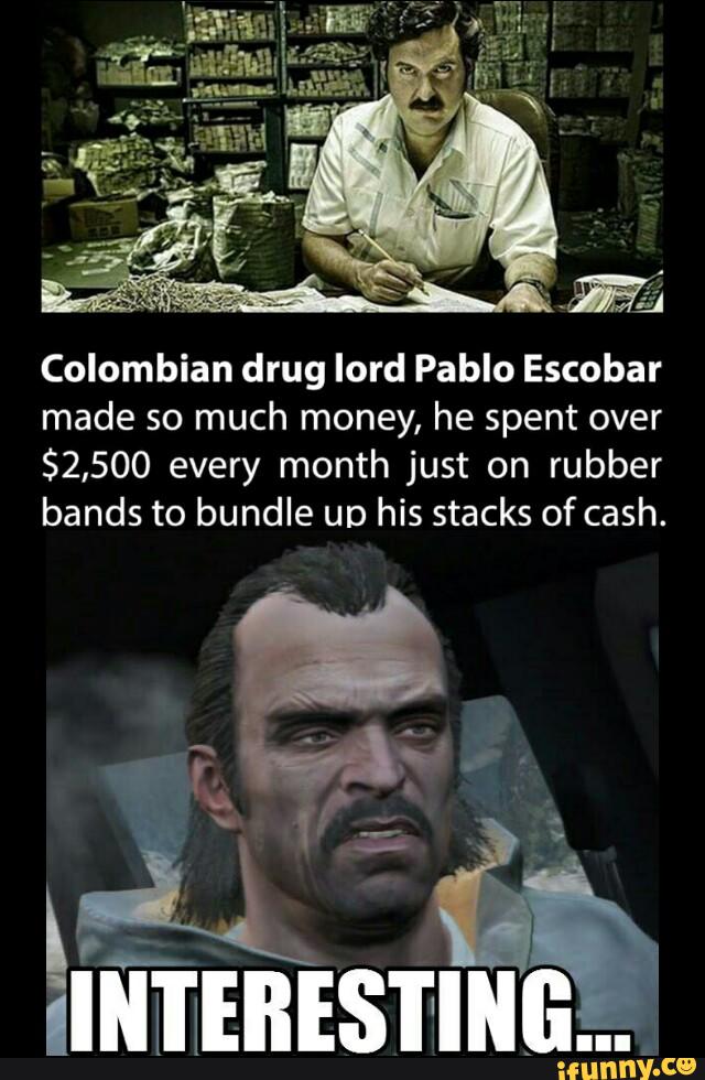 Colombian drug lord Pablo Escobar
made so much money, he spent over
$2,500 every month just on rubber
bands to bundle UD his stacks of cash.
