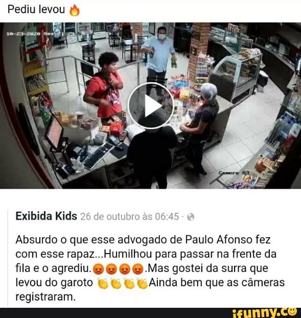 Pediu levou
Exibida Kids 26 de out às
Absurdo o que esse advogado de Paulo Afonso fez com esse rapaz Humilhou para passar na frente da fila e o agrediu. O Mas gostei da surra que levou do garoto Ainda bem que as câmeras registraram.