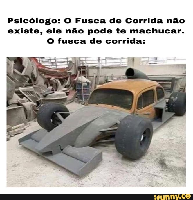Psicólogo: O Fusca de Corrida não existe, ele não pode te machucar.
O fusca de corrida:
TER